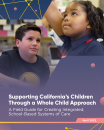 Supporting California's Children Through a Whole Child Approach. A field guide for creating integrated, school-based systems of care